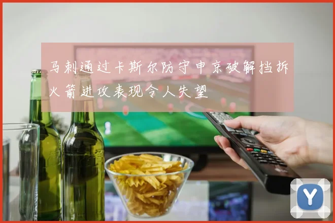 马刺通过卡斯尔防守申京破解挡拆火箭进攻表现令人失望