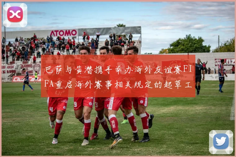 巴萨与黄潜携手举办海外友谊赛FIFA重启海外赛事相关规定的起草工作
