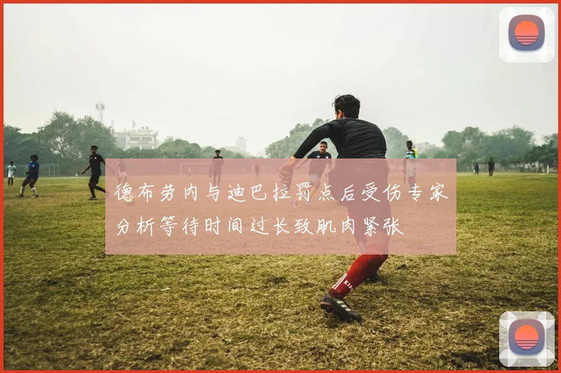 德布劳内与迪巴拉罚点后受伤专家分析等待时间过长致肌肉紧张