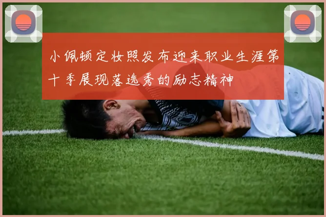 小佩顿定妆照发布迎来职业生涯第十季展现落选秀的励志精神