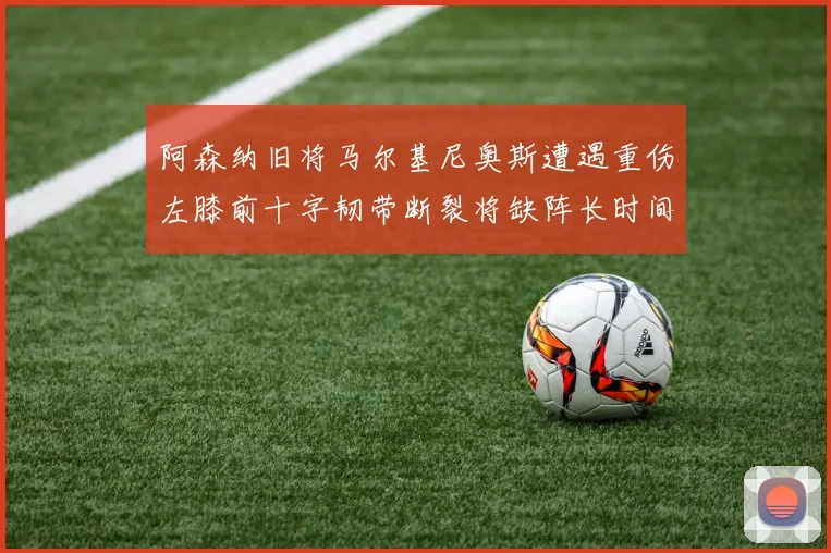阿森纳旧将马尔基尼奥斯遭遇重伤左膝前十字韧带断裂将缺阵长时间