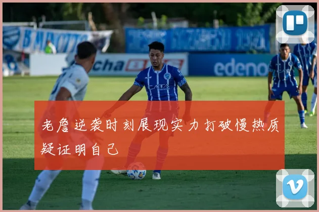 老詹逆袭时刻展现实力打破慢热质疑证明自己