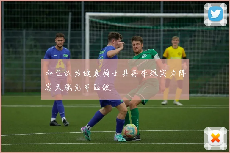 加兰认为健康骑士具备夺冠实力阵容天赋无可匹敌
