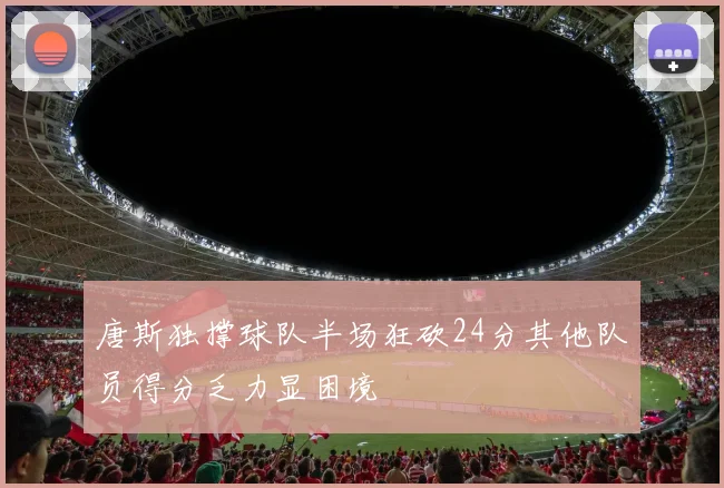 唐斯独撑球队半场狂砍24分其他队员得分乏力显困境