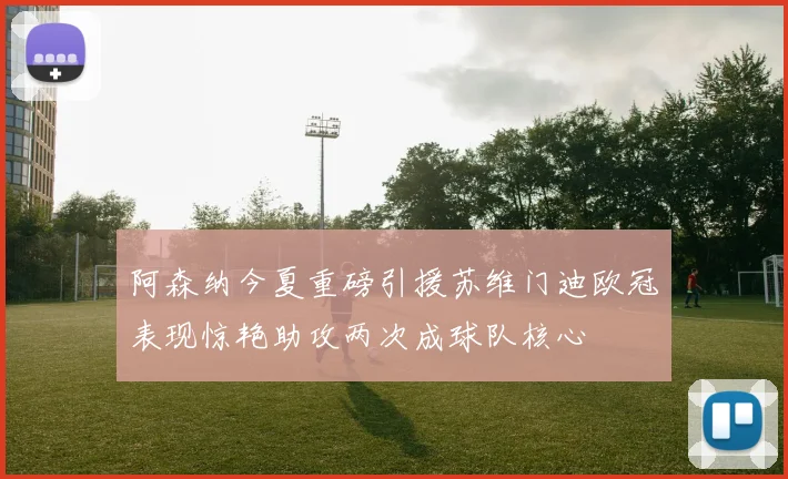 阿森纳今夏重磅引援苏维门迪欧冠表现惊艳助攻两次成球队核心