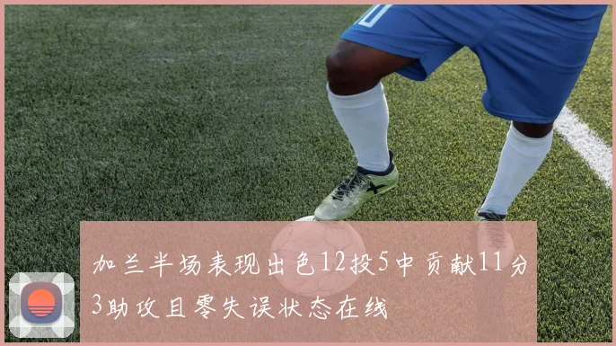 加兰半场表现出色12投5中贡献11分3助攻且零失误状态在线