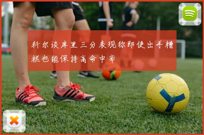 科尔谈库里三分表现称即使出手糟糕也能保持高命中率