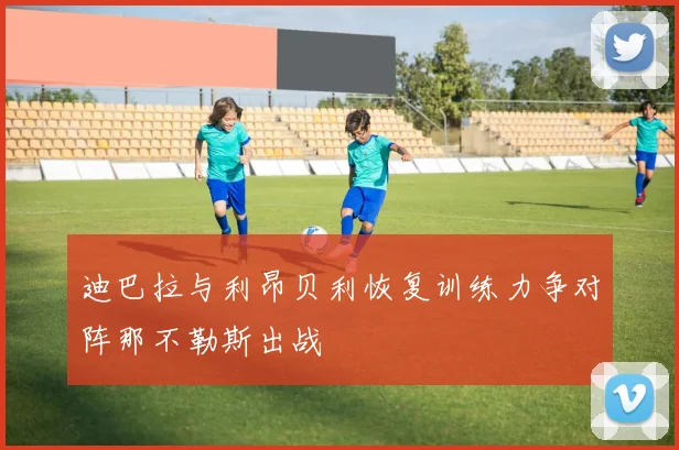 迪巴拉与利昂贝利恢复训练力争对阵那不勒斯出战
