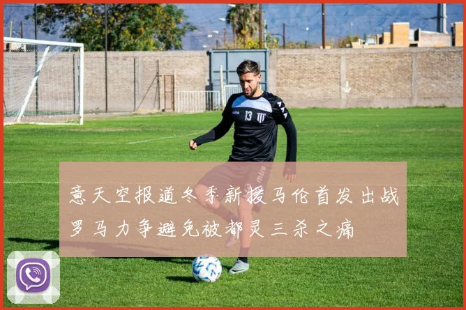 意天空报道冬季新援马伦首发出战罗马力争避免被都灵三杀之痛