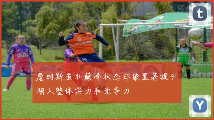 詹姆斯虽非巅峰状态却能显著提升湖人整体实力和竞争力