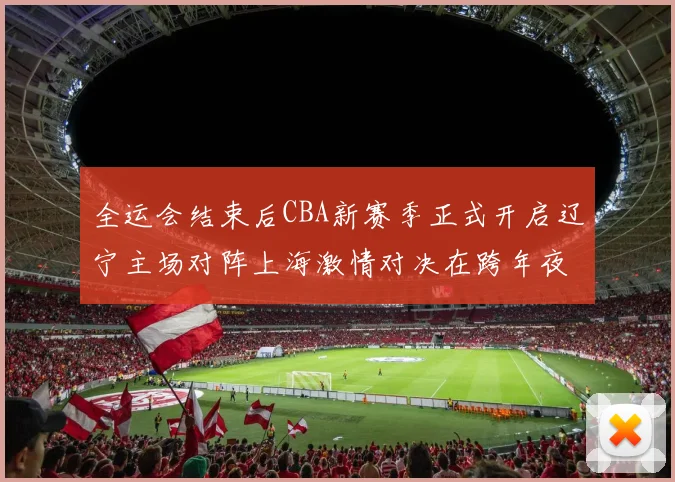 全运会结束后CBA新赛季正式开启辽宁主场对阵上海激情对决在跨年夜上演