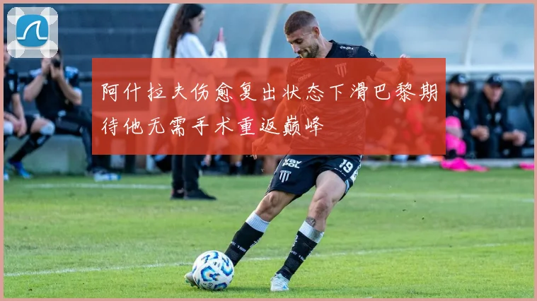 阿什拉夫伤愈复出状态下滑巴黎期待他无需手术重返巅峰