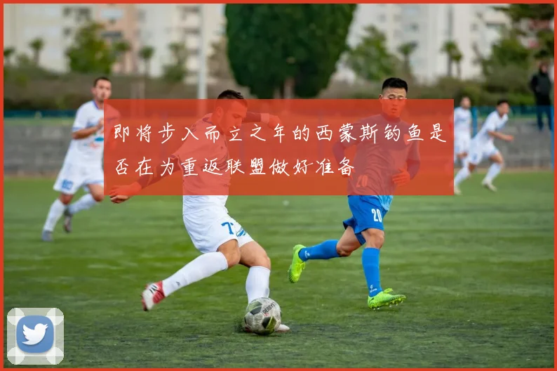 即将步入而立之年的西蒙斯钓鱼是否在为重返联盟做好准备