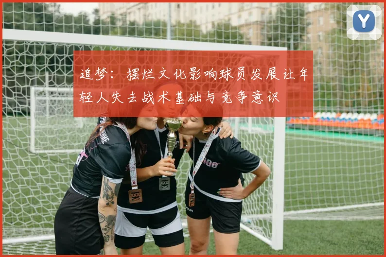 追梦：摆烂文化影响球员发展让年轻人失去战术基础与竞争意识