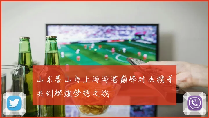 山东泰山与上海海港巅峰对决携手共创辉煌梦想之战
