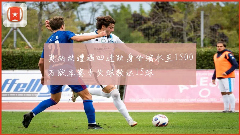 奥纳纳遭遇四连跌身价缩水至1500万欧本赛季失球数达15球