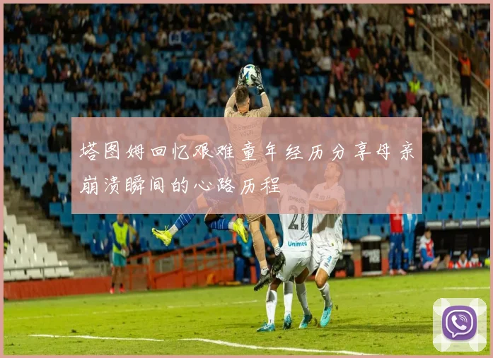 塔图姆回忆艰难童年经历分享母亲崩溃瞬间的心路历程