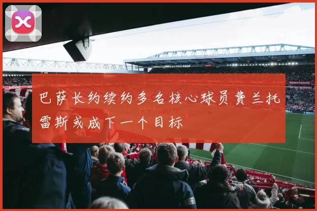 巴萨长约续约多名核心球员费兰托雷斯或成下一个目标