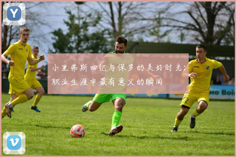 小里弗斯回忆与保罗的美好时光：职业生涯中最有意义的瞬间
