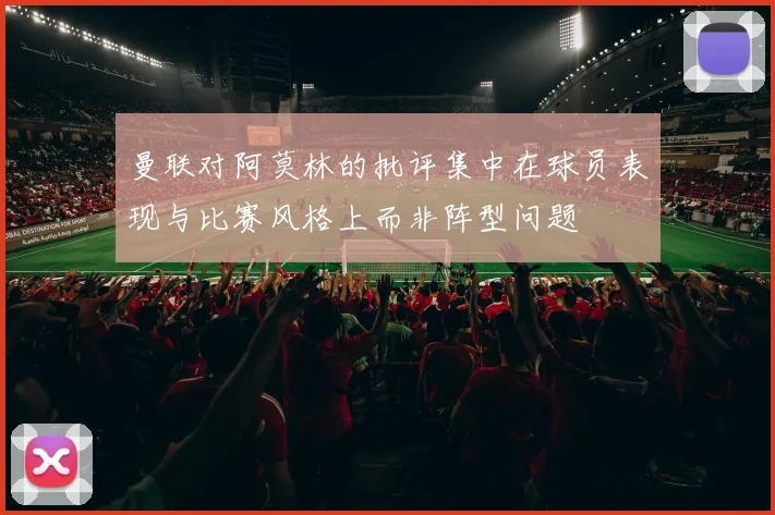 曼联对阿莫林的批评集中在球员表现与比赛风格上而非阵型问题
