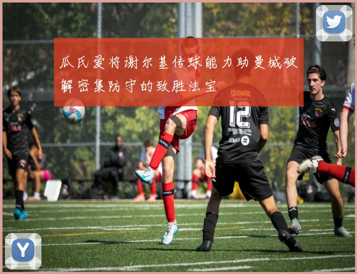 瓜氏爱将谢尔基传球能力助曼城破解密集防守的致胜法宝