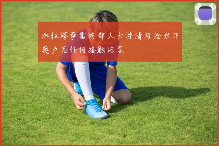 加拉塔萨雷内部人士澄清与恰尔汗奥卢无任何接触记录
