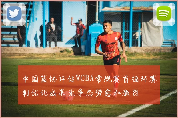 中国篮协评估WCBA常规赛首循环赛制优化成果竞争态势愈加激烈