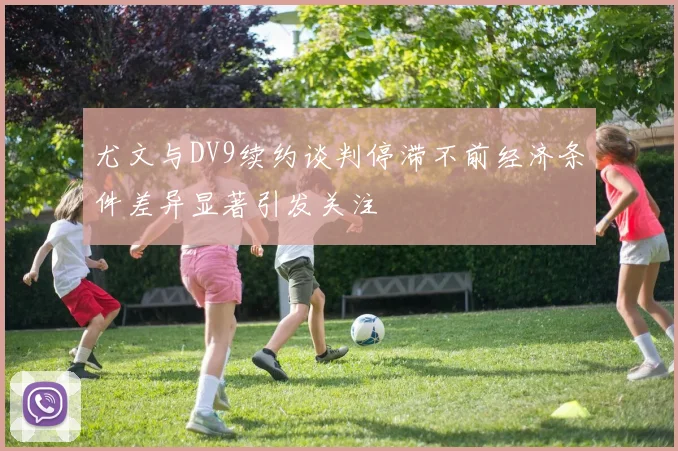 尤文与DV9续约谈判停滞不前经济条件差异显著引发关注