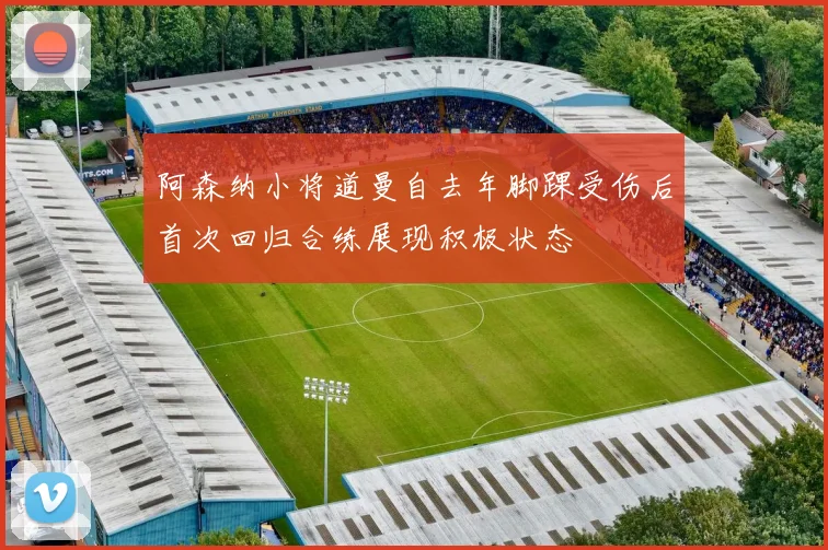 阿森纳小将道曼自去年脚踝受伤后首次回归合练展现积极状态