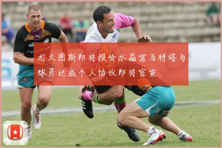 尤文图斯即将报价水晶宫马特塔与球员达成个人协议即将官宣