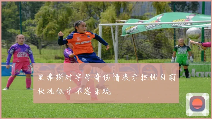 里弗斯对字母哥伤情表示担忧目前状况似乎不容乐观