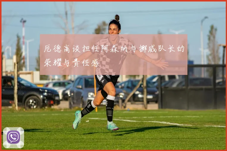 厄德高谈担任阿森纳与挪威队长的荣耀与责任感