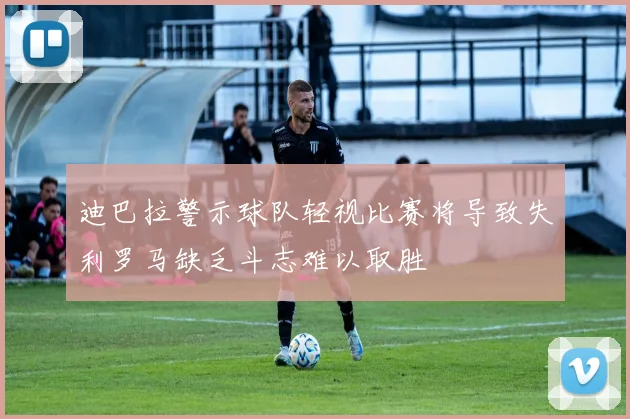 迪巴拉警示球队轻视比赛将导致失利罗马缺乏斗志难以取胜
