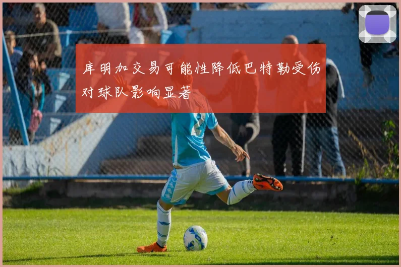库明加交易可能性降低巴特勒受伤对球队影响显著
