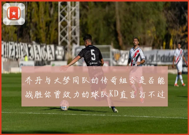 乔丹与大梦同队的传奇组合是否能战胜你曾效力的球队KD直言打不过实在太疯狂