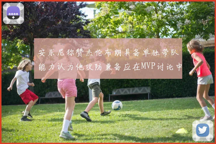 安东尼称赞杰伦布朗具备单独带队能力认为他攻防兼备应在MVP讨论中占有一席之地