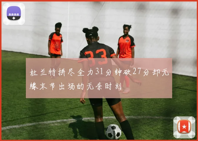 杜兰特拼尽全力31分钟砍27分却无缘末节出场的无奈时刻