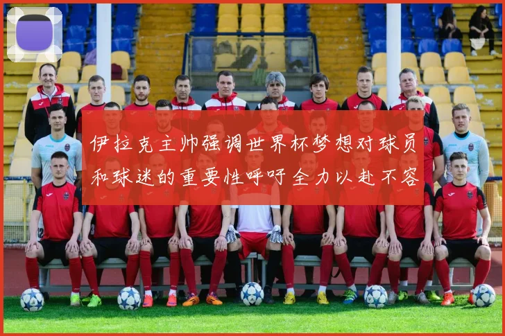伊拉克主帅强调世界杯梦想对球员和球迷的重要性呼吁全力以赴不容忽视