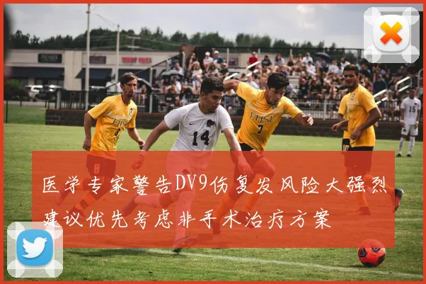 医学专家警告DV9伤复发风险大强烈建议优先考虑非手术治疗方案