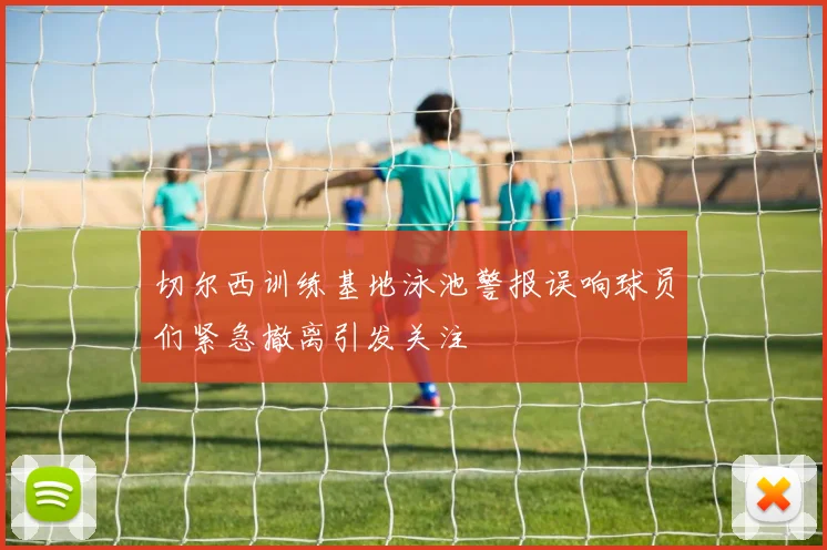 切尔西训练基地泳池警报误响球员们紧急撤离引发关注
