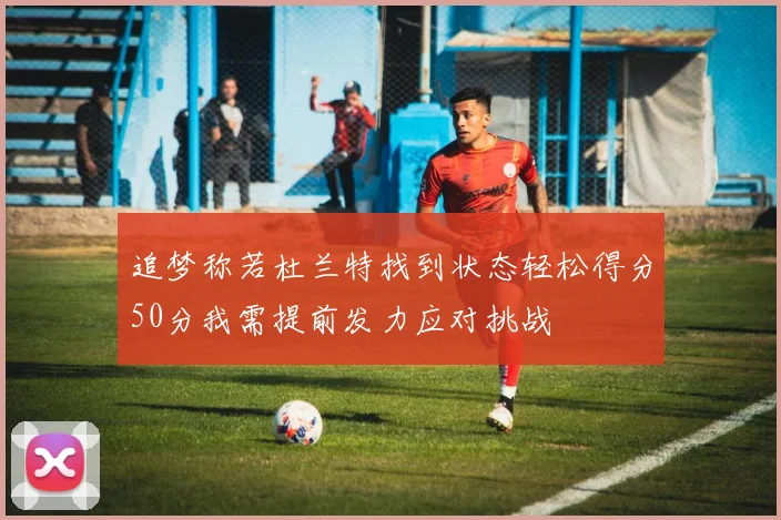 追梦称若杜兰特找到状态轻松得分50分我需提前发力应对挑战