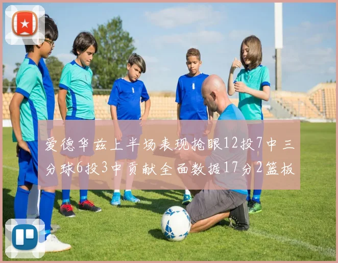 爱德华兹上半场表现抢眼12投7中三分球6投3中贡献全面数据17分2篮板3助攻2抢断1盖帽