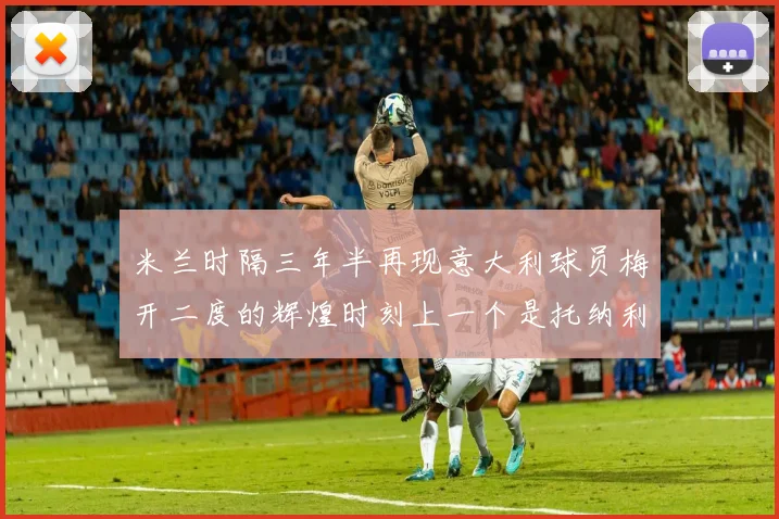 米兰时隔三年半再现意大利球员梅开二度的辉煌时刻上一个是托纳利