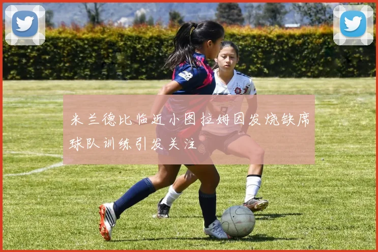 米兰德比临近小图拉姆因发烧缺席球队训练引发关注