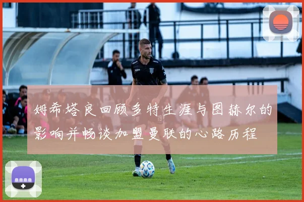 姆希塔良回顾多特生涯与图赫尔的影响并畅谈加盟曼联的心路历程