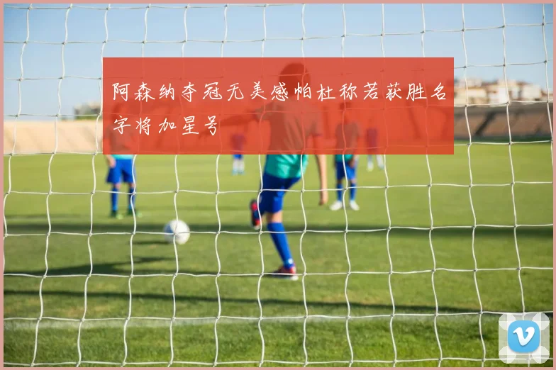 阿森纳夺冠无美感帕杜称若获胜名字将加星号