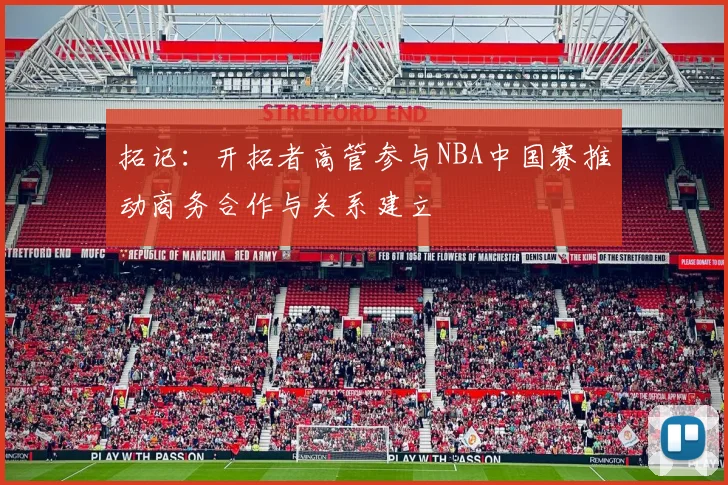 拓记：开拓者高管参与NBA中国赛推动商务合作与关系建立