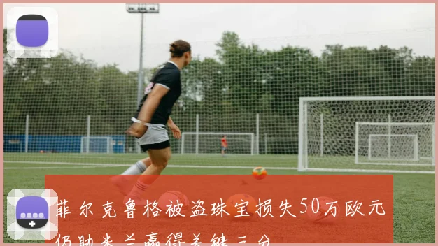 菲尔克鲁格被盗珠宝损失50万欧元仍助米兰赢得关键三分