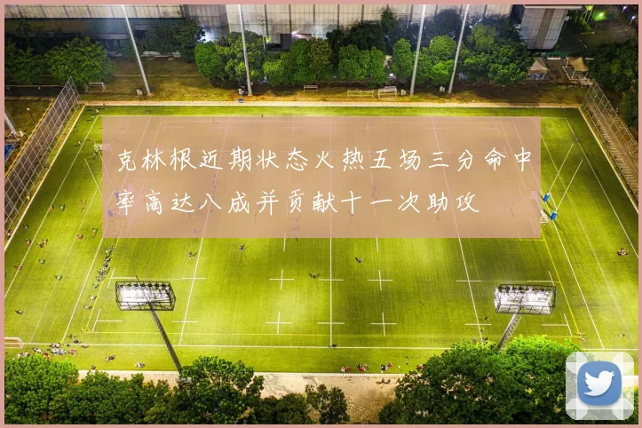克林根近期状态火热五场三分命中率高达八成并贡献十一次助攻