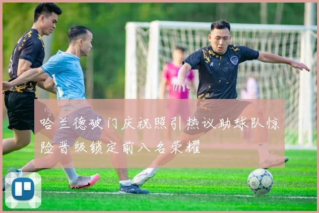哈兰德破门庆祝照引热议助球队惊险晋级锁定前八名荣耀